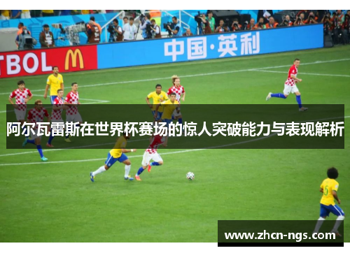 阿尔瓦雷斯在世界杯赛场的惊人突破能力与表现解析