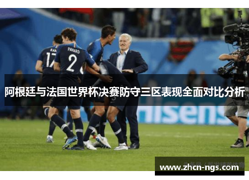 阿根廷与法国世界杯决赛防守三区表现全面对比分析