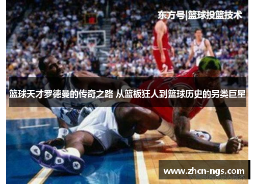 篮球天才罗德曼的传奇之路 从篮板狂人到篮球历史的另类巨星