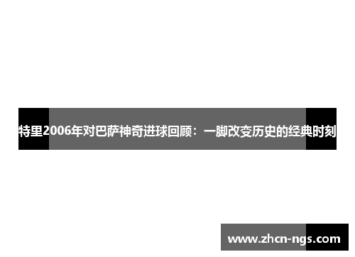特里2006年对巴萨神奇进球回顾：一脚改变历史的经典时刻