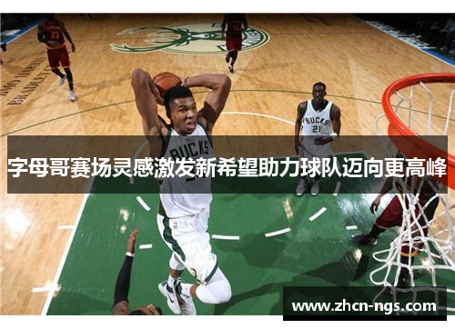 字母哥赛场灵感激发新希望助力球队迈向更高峰