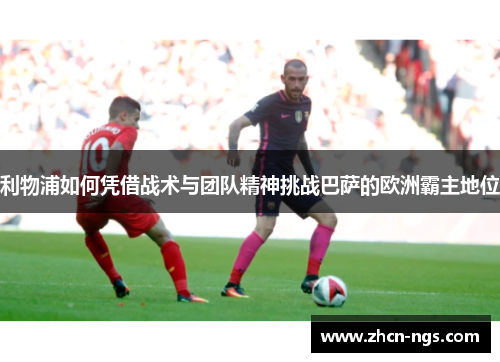 利物浦如何凭借战术与团队精神挑战巴萨的欧洲霸主地位
