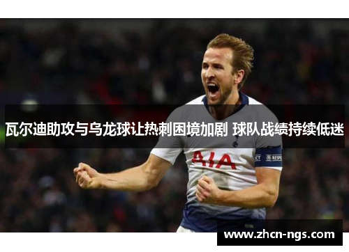 瓦尔迪助攻与乌龙球让热刺困境加剧 球队战绩持续低迷