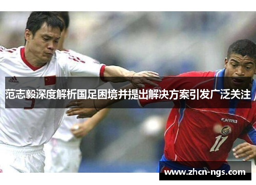 范志毅深度解析国足困境并提出解决方案引发广泛关注