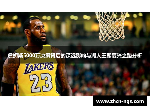 詹姆斯5000万决策背后的深远影响与湖人王朝复兴之路分析