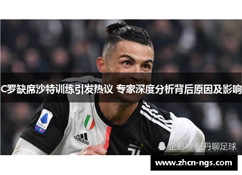 C罗缺席沙特训练引发热议 专家深度分析背后原因及影响