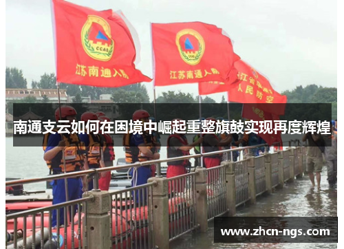 南通支云如何在困境中崛起重整旗鼓实现再度辉煌