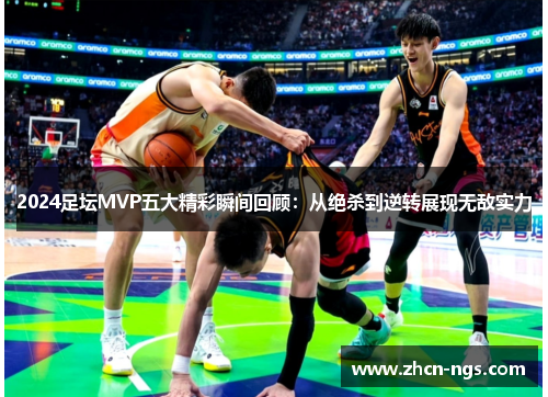 2024足坛MVP五大精彩瞬间回顾：从绝杀到逆转展现无敌实力