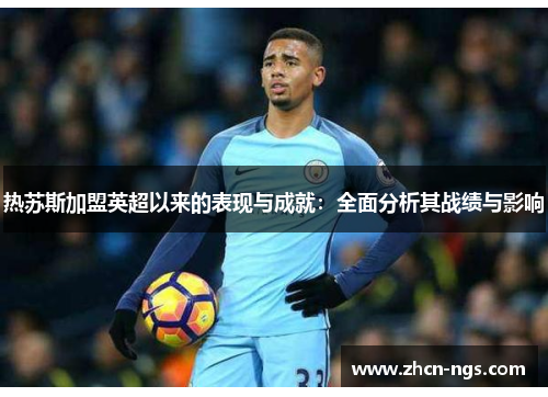 热苏斯加盟英超以来的表现与成就：全面分析其战绩与影响