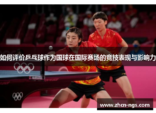 如何评价乒乓球作为国球在国际赛场的竞技表现与影响力