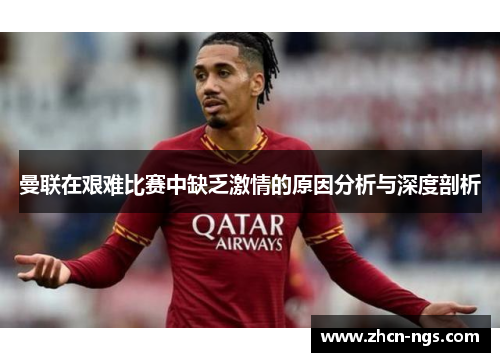 曼联在艰难比赛中缺乏激情的原因分析与深度剖析