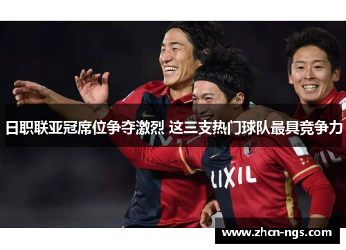 日职联亚冠席位争夺激烈 这三支热门球队最具竞争力