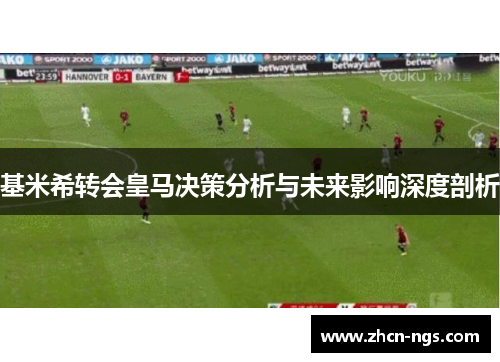 基米希转会皇马决策分析与未来影响深度剖析