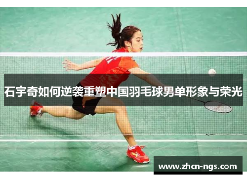 石宇奇如何逆袭重塑中国羽毛球男单形象与荣光