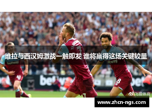 维拉与西汉姆激战一触即发 谁将赢得这场关键较量
