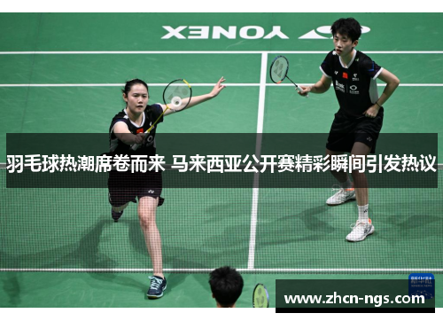 羽毛球热潮席卷而来 马来西亚公开赛精彩瞬间引发热议