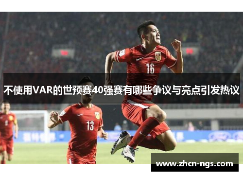 不使用VAR的世预赛40强赛有哪些争议与亮点引发热议