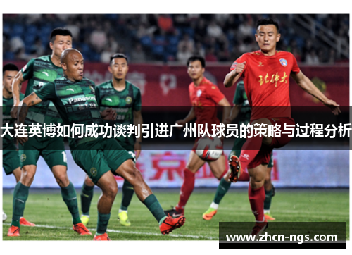 大连英博如何成功谈判引进广州队球员的策略与过程分析