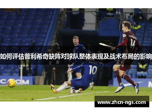 如何评估普利希奇缺阵对球队整体表现及战术布局的影响