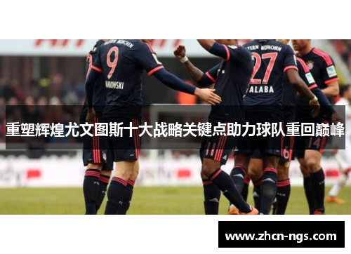 重塑辉煌尤文图斯十大战略关键点助力球队重回巅峰
