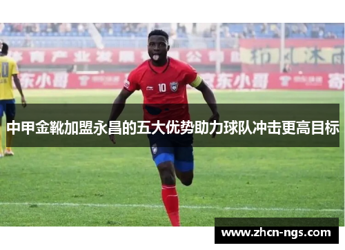 中甲金靴加盟永昌的五大优势助力球队冲击更高目标