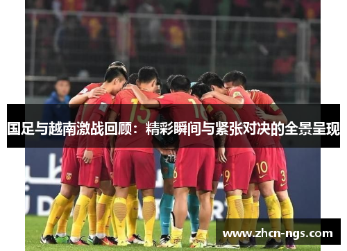 国足与越南激战回顾：精彩瞬间与紧张对决的全景呈现