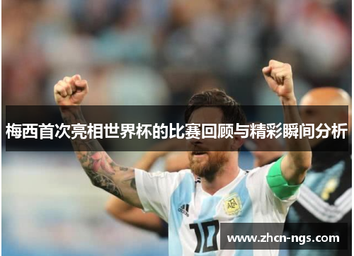 梅西首次亮相世界杯的比赛回顾与精彩瞬间分析