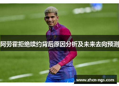 阿劳霍拒绝续约背后原因分析及未来去向预测