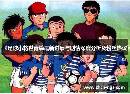《足球小将世青篇最新进展与剧情深度分析及粉丝热议》