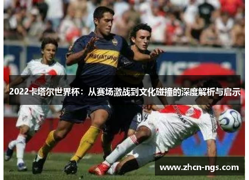 2022卡塔尔世界杯：从赛场激战到文化碰撞的深度解析与启示
