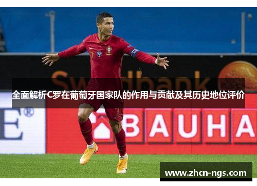 全面解析C罗在葡萄牙国家队的作用与贡献及其历史地位评价