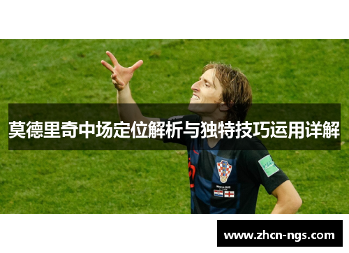 莫德里奇中场定位解析与独特技巧运用详解