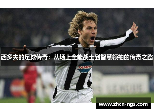 西多夫的足球传奇：从场上全能战士到智慧领袖的传奇之路