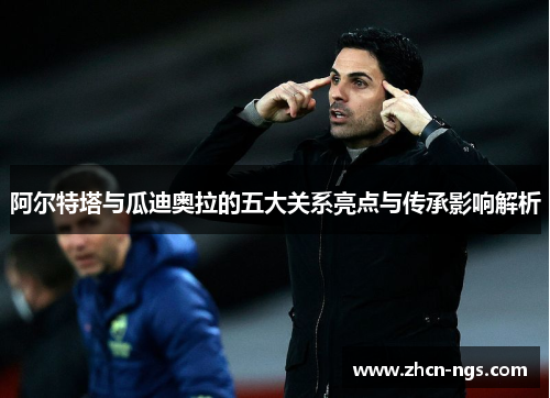 阿尔特塔与瓜迪奥拉的五大关系亮点与传承影响解析