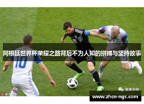 阿根廷世界杯荣耀之路背后不为人知的拼搏与坚持故事