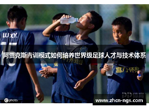 阿贾克斯青训模式如何培养世界级足球人才与技术体系