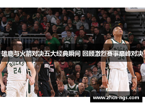 雄鹿与火箭对决五大经典瞬间 回顾激烈赛事巅峰对决